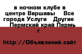 Open Bar в ночном клубе в центре Варшавы! - Все города Услуги » Другие   . Пермский край,Пермь г.